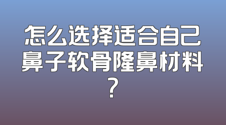 怎么选择适合自己鼻子软骨隆鼻材料?