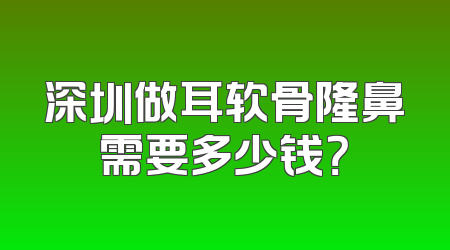 深圳做耳软骨隆鼻需要多少钱？