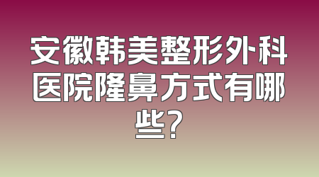 安徽韩美整形外科医院隆鼻方式有哪些？