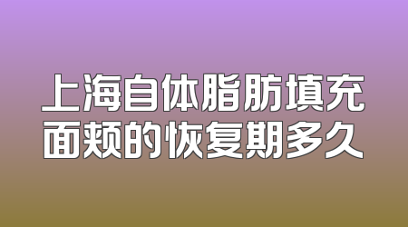 上海自体脂肪填充面颊的恢复期多久