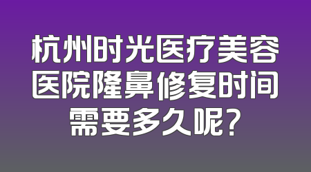 杭州时光医疗美容医院隆鼻修复时间需要多久呢？