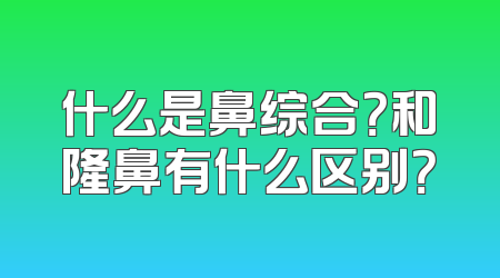 什么是鼻综合？和隆鼻有什么区别？