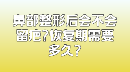 鼻部整形后会不会留疤？恢复期需要多久？