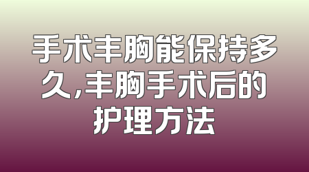 手术丰胸能保持多久，丰胸手术后的护理方法