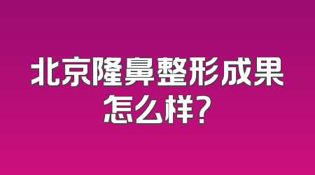 北京隆鼻整形成果怎么样？
