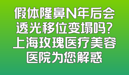 假体隆鼻N年后会透光移位变塌吗？上海玫瑰医疗美容医院为您解惑
