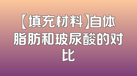 【填充材料】自体脂肪和玻尿酸的对比