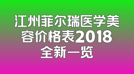 江州菲尔瑞医学美容价格表2018全新一览