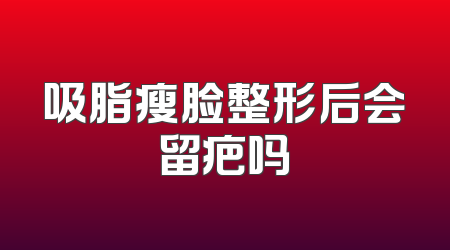 吸脂瘦脸整形后会留疤吗