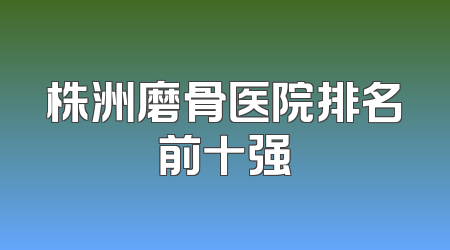 株洲磨骨医院排名前十强