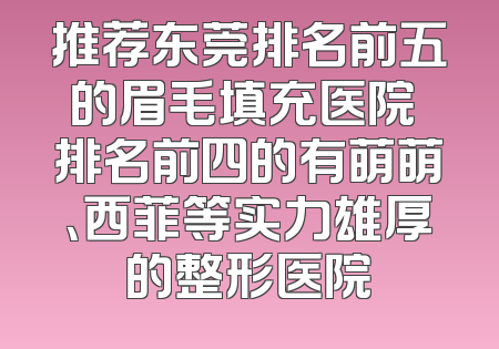 推荐东莞排名前五的眉毛填充医院 排名前四的有萌萌、西菲等实力雄厚的整形医院