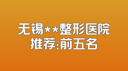 无锡**整形医院推荐：前五名