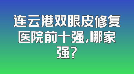 连云港双眼皮修复医院前十强，哪家强？