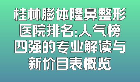 桂林膨体隆鼻整形医院排名：人气榜四强的专业解读与新价目表概览