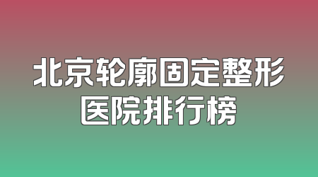 北京轮廓固定整形医院排行榜