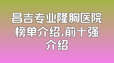 昌吉专业隆胸医院榜单介绍，前十强介绍