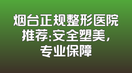 烟台正规整形医院推荐：安全塑美，专业保障