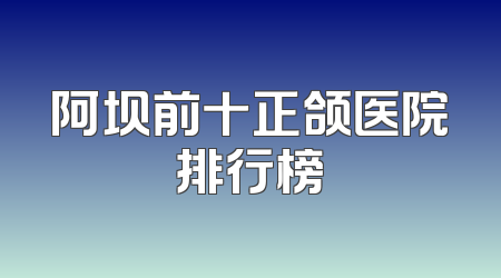 阿坝前十正颌医院排行榜