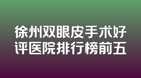 徐州双眼皮手术好评医院排行榜前五
