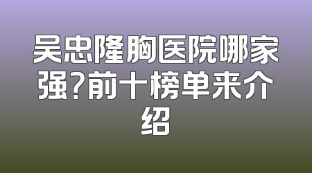 吴忠隆胸医院哪家强？前十榜单来介绍