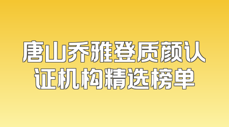 唐山乔雅登质颜认证机构精选榜单