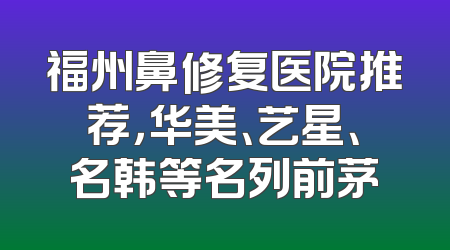 福州鼻修复医院推荐，华美、艺星、名韩等名列前茅