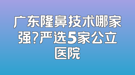广东隆鼻技术哪家强？严选5家公立医院