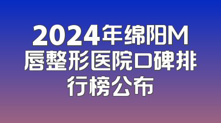 2024年绵阳M唇整形医院口碑排行榜公布