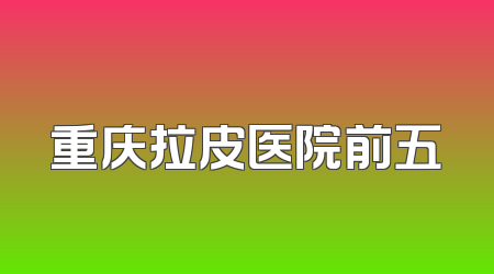重庆拉皮医院前五