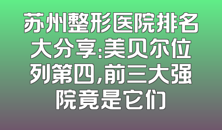 苏州整形医院排名大分享：美贝尔位列第四，前三大强院竟是它们