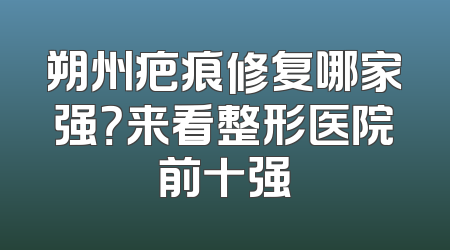 朔州疤痕修复哪家强？来看整形医院前十强