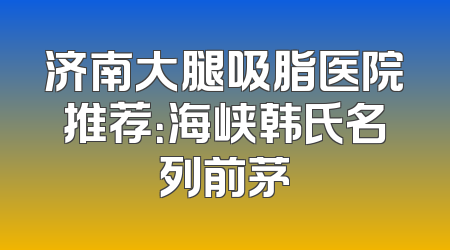 济南大腿吸脂医院推荐：海峡韩氏名列前茅