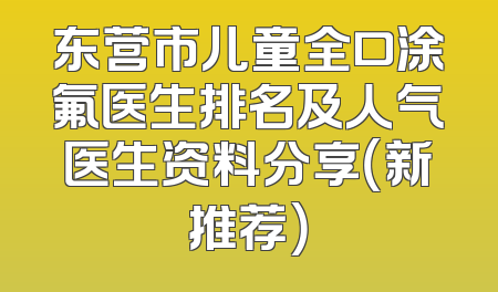 东营市儿童全口涂氟医生排名及人气医生资料分享（新推荐）
