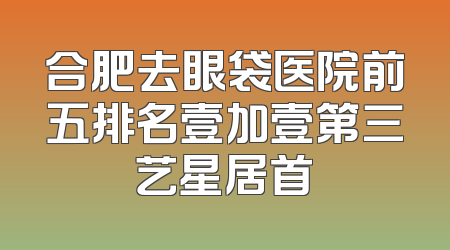 合肥去眼袋医院前五排名壹加壹第三艺星居首