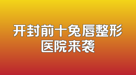 开封前十兔唇整形医院来袭