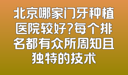 北京哪家门牙种植医院较好？每个排名都有众所周知且独特的技术