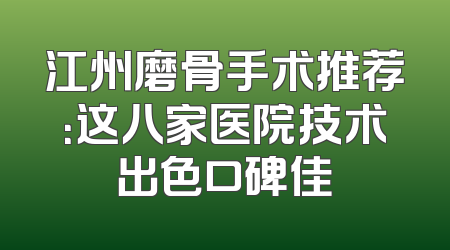 江州磨骨手术推荐：这八家医院技术出色口碑佳