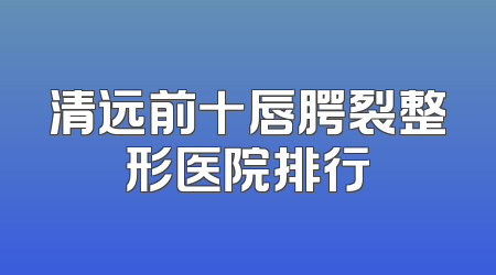 清远前十唇腭裂整形医院排行