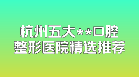 杭州五大**口腔整形医院精选推荐