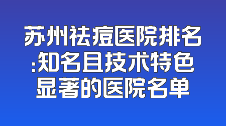苏州祛痘医院排名：知名且技术特色显著的医院名单