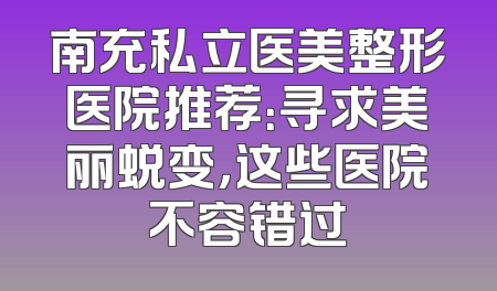 南充私立医美整形医院推荐：寻求美丽蜕变，这些医院不容错过