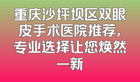 重庆沙坪坝区双眼皮手术医院推荐，专业选择让您焕然一新