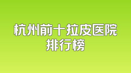 杭州前十拉皮医院排行榜