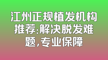 江州正规植发机构推荐：解决脱发难题，专业保障