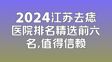 2024江苏去痣医院排名精选前六名，值得信赖