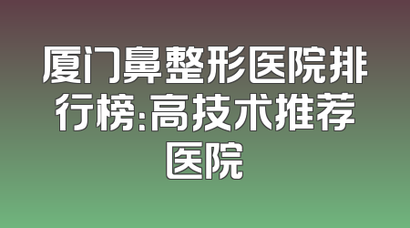 厦门鼻整形医院排行榜：高技术推荐医院