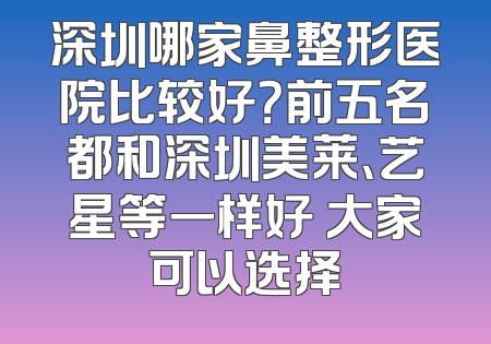 深圳哪家鼻整形医院比较好？前五名都和深圳美莱、艺星等一样好 大家可以选择