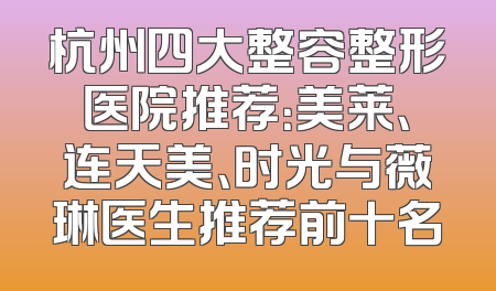 杭州四大整容整形医院推荐：美莱、连天美、时光与薇琳医生推荐前十名