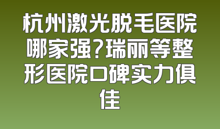 杭州激光脱毛医院哪家强？瑞丽等整形医院口碑实力俱佳