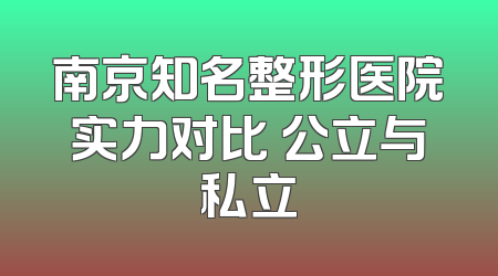 南京知名整形医院实力对比 公立与私立